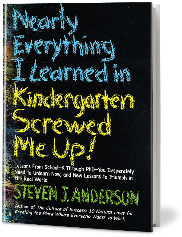 Nearly Everything I Learned in Kindergarten Screwed Me Up!: Lessons From School-K Through PhD- You Desperately Need to Unlearn Now, and New Lessons to Triumph in the Real World